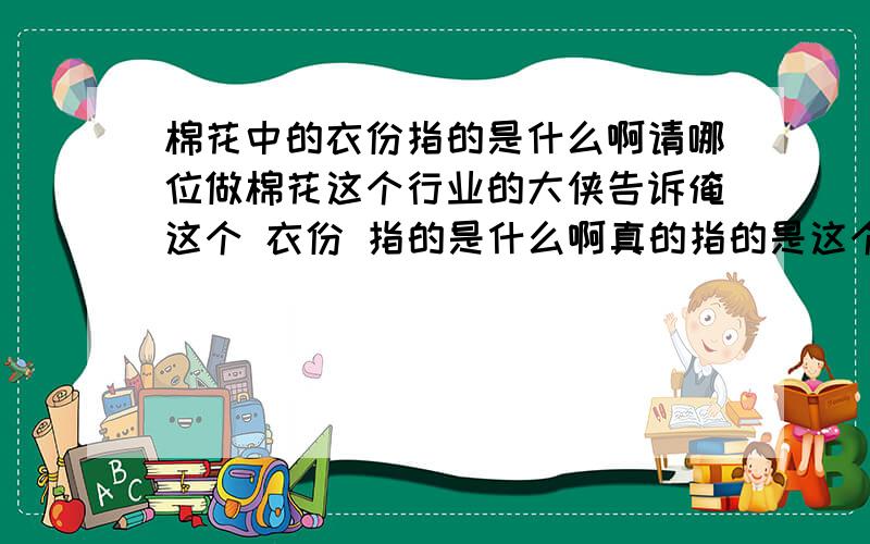 棉花中的衣份指的是什么啊请哪位做棉花这个行业的大侠告诉俺这个 衣份 指的是什么啊真的指的是这个吗?我看有个数据是“毛衣份率是39.6%”按照你这个说法 一百斤籽棉才轧39.6斤皮棉啊?