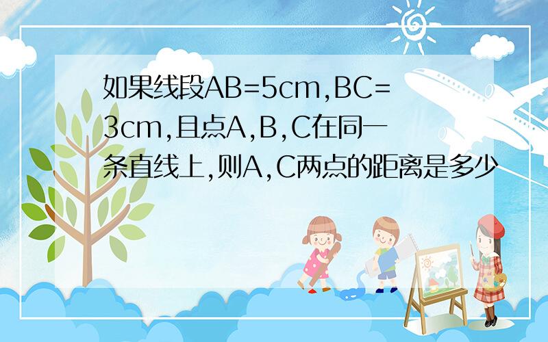 如果线段AB=5cm,BC=3cm,且点A,B,C在同一条直线上,则A,C两点的距离是多少