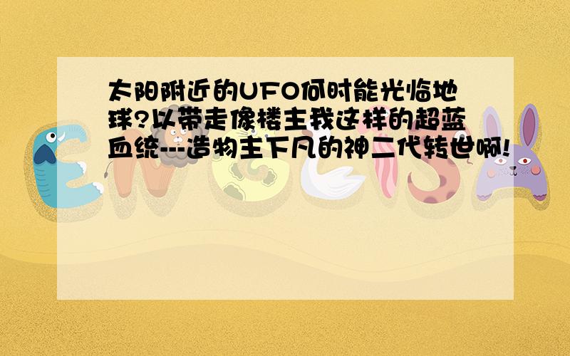 太阳附近的UFO何时能光临地球?以带走像楼主我这样的超蓝血统---造物主下凡的神二代转世啊!