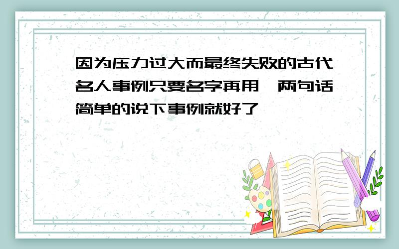 因为压力过大而最终失败的古代名人事例只要名字再用一两句话简单的说下事例就好了,