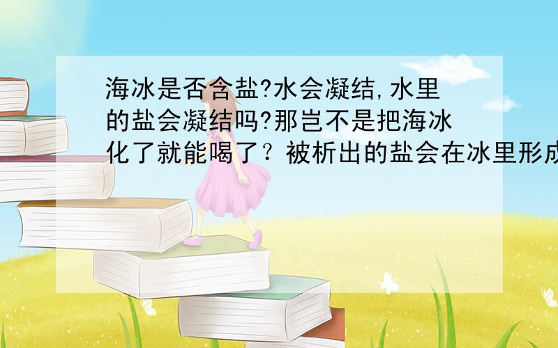 海冰是否含盐?水会凝结,水里的盐会凝结吗?那岂不是把海冰化了就能喝了？被析出的盐会在冰里形成盐粒吗？