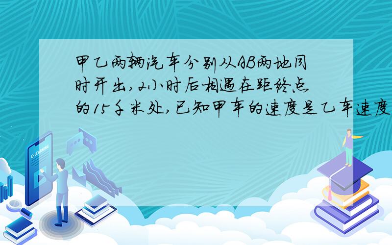 甲乙两辆汽车分别从AB两地同时开出,2小时后相遇在距终点的15千米处,已知甲车的速度是乙车速度的7/10,求AB的距离