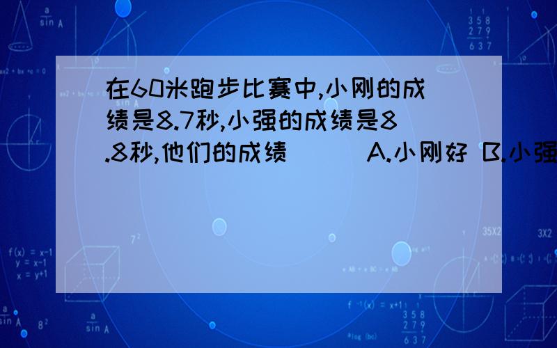 在60米跑步比赛中,小刚的成绩是8.7秒,小强的成绩是8.8秒,他们的成绩（ ） A.小刚好 B.小强好 C.无法判断