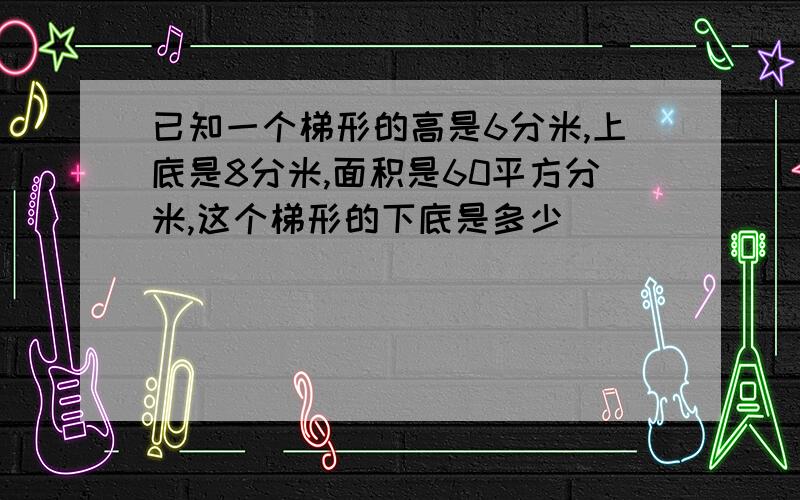 已知一个梯形的高是6分米,上底是8分米,面积是60平方分米,这个梯形的下底是多少