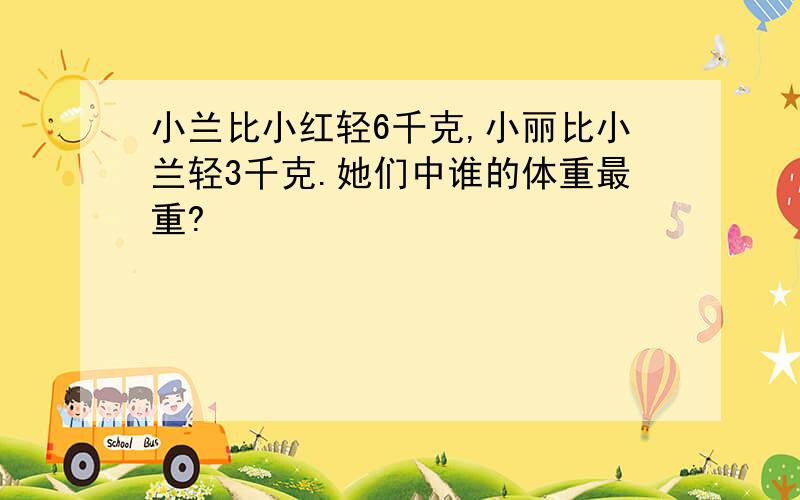 小兰比小红轻6千克,小丽比小兰轻3千克.她们中谁的体重最重?