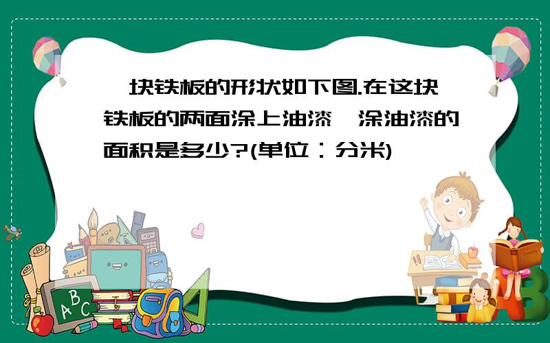 一块铁板的形状如下图.在这块铁板的两面涂上油漆,涂油漆的面积是多少?(单位：分米)