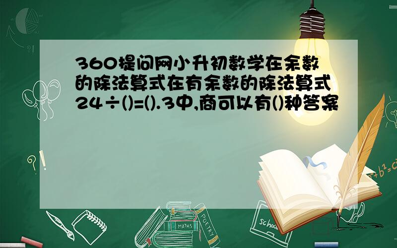 360提问网小升初数学在余数的除法算式在有余数的除法算式24÷()=().3中,商可以有()种答案