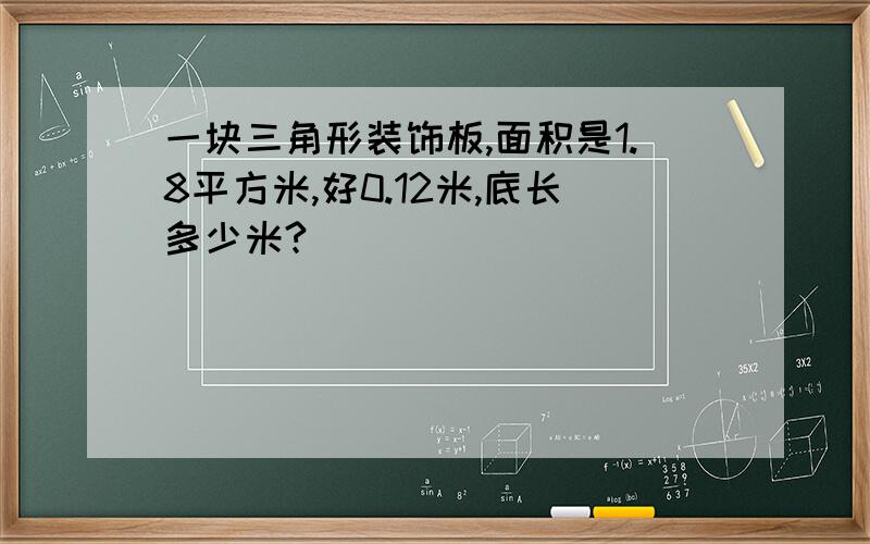 一块三角形装饰板,面积是1.8平方米,好0.12米,底长多少米?