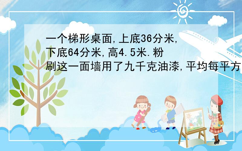 一个梯形桌面,上底36分米,下底64分米,高4.5米.粉刷这一面墙用了九千克油漆,平均每平方米用油漆多少千克