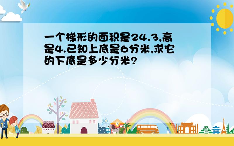 一个梯形的面积是24.3,高是4.已知上底是6分米,求它的下底是多少分米?