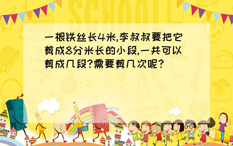 一根铁丝长4米,李叔叔要把它剪成8分米长的小段,一共可以剪成几段?需要剪几次呢?