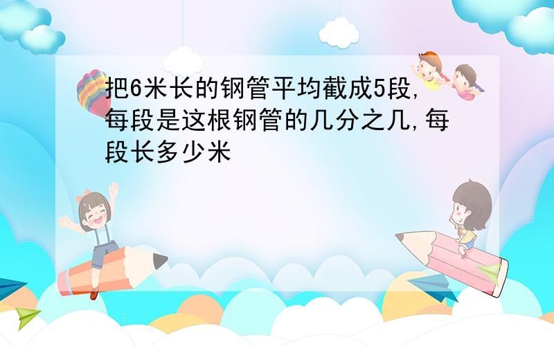 把6米长的钢管平均截成5段,每段是这根钢管的几分之几,每段长多少米