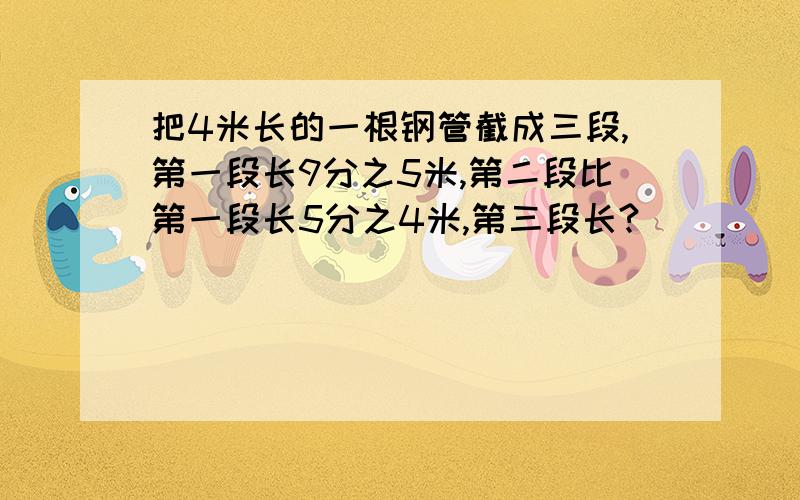 把4米长的一根钢管截成三段,第一段长9分之5米,第二段比第一段长5分之4米,第三段长?