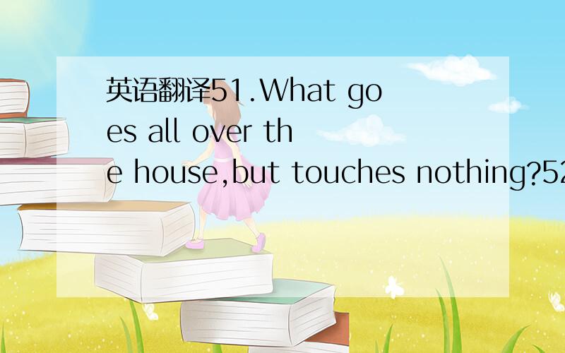 英语翻译51.What goes all over the house,but touches nothing?52.What belongs only to you and yet is used more by others than by yourself?53.Which letter of the alphabet separates Europe from Africa?54.Why is a river rich?55.I have cities but no ho