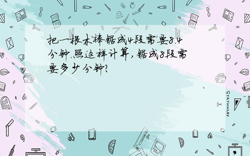 把一根木棒锯成4段需要8.4分钟.照这样计算,锯成8段需要多少分钟?