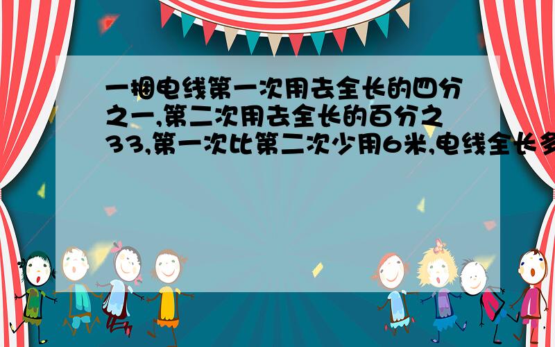 一捆电线第一次用去全长的四分之一,第二次用去全长的百分之33,第一次比第二次少用6米,电线全长多少米?快