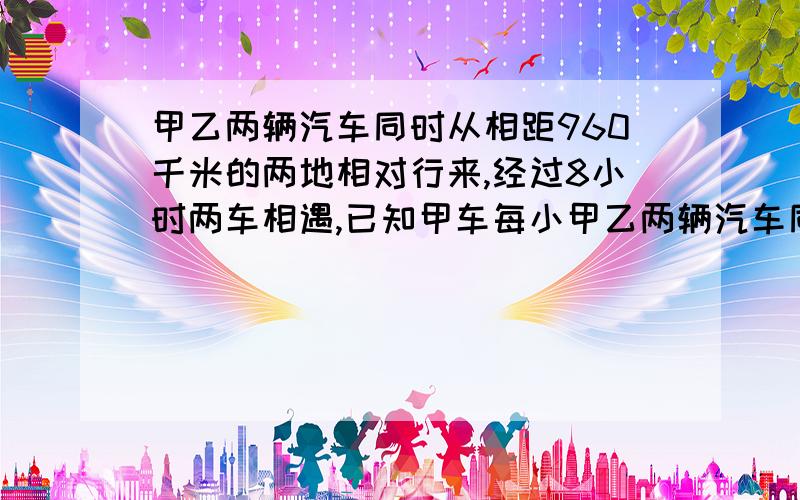 甲乙两辆汽车同时从相距960千米的两地相对行来,经过8小时两车相遇,已知甲车每小甲乙两辆汽车同时从相距960千米的两地相对行来，经过8小时两车相遇，已知甲车每小时行70千米，