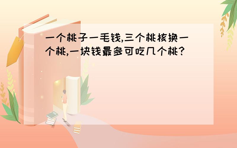 一个桃子一毛钱,三个桃核换一个桃,一块钱最多可吃几个桃?