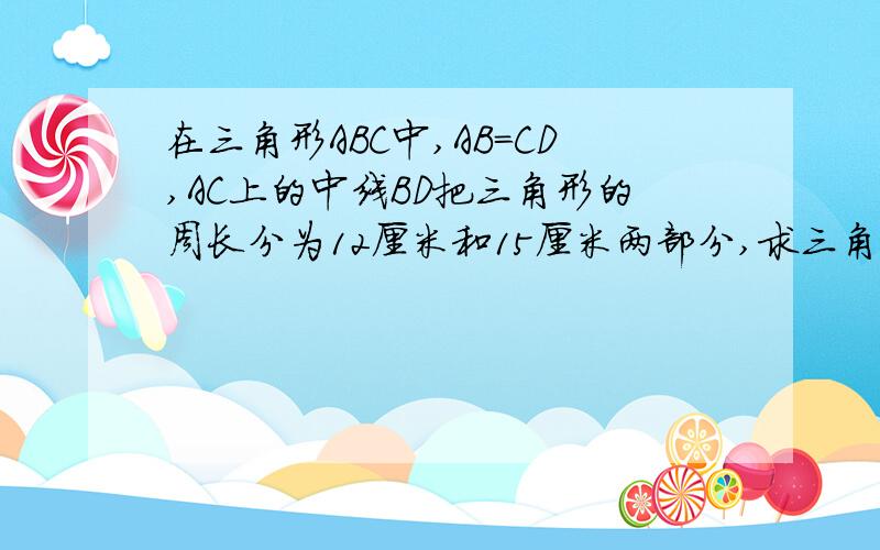 在三角形ABC中,AB=CD,AC上的中线BD把三角形的周长分为12厘米和15厘米两部分,求三角形各边的长