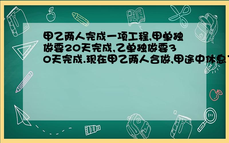 甲乙两人完成一项工程,甲单独做要20天完成,乙单独做要30天完成.现在甲乙两人合做,甲途中休息了若干天到完成工程时用了15天,求甲中途休息了几天