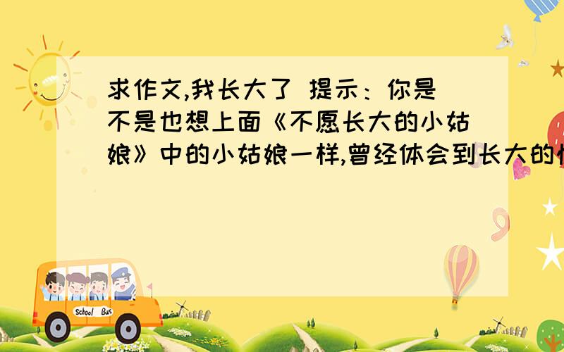 求作文,我长大了 提示：你是不是也想上面《不愿长大的小姑娘》中的小姑娘一样,曾经体会到长大的快乐?一次独立做主,一次辛苦劳动······都会让你感到自己长大了.请选择其中的一次写