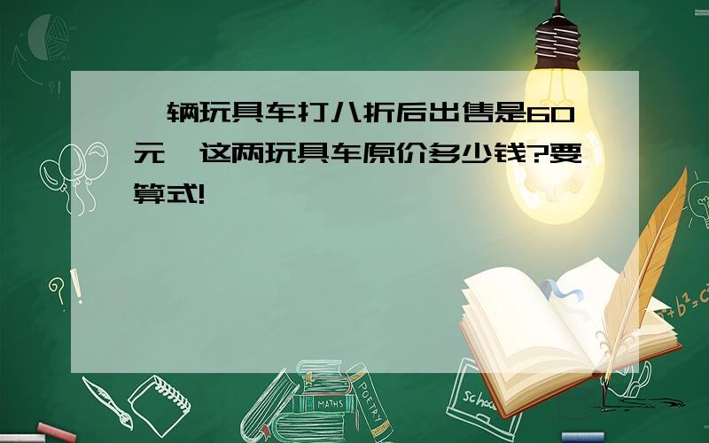 一辆玩具车打八折后出售是60元,这两玩具车原价多少钱?要算式!