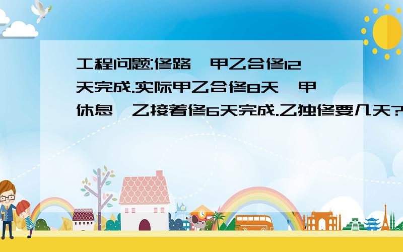 工程问题:修路,甲乙合修12天完成.实际甲乙合修8天,甲休息,乙接着修6天完成.乙独修要几天?