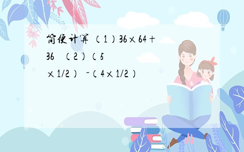 简便计算 （1）36×64+36² （2）（5×1/2）²-（4×1/2）²