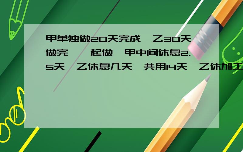 甲单独做20天完成,乙30天做完,一起做,甲中间休息2.5天,乙休息几天,共用14天,乙休加工一批零件，甲单独做20天完成，乙30天完成，两人合作，合作中甲休息2.5天，乙休息了若干天，共用14天完