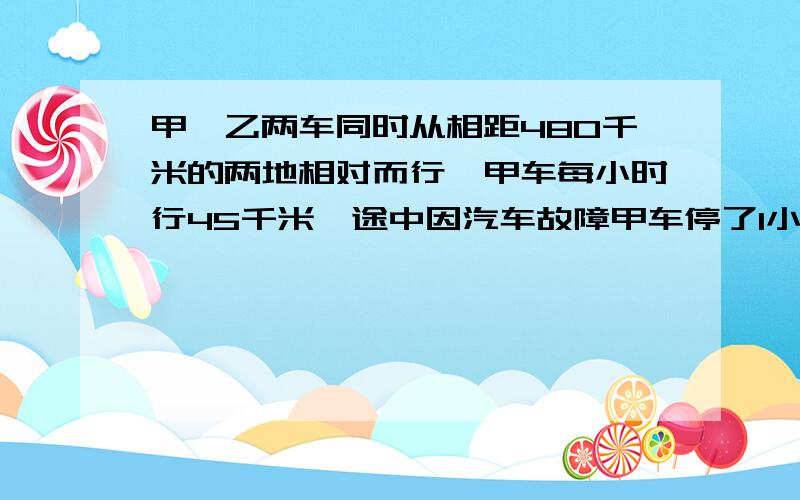 甲、乙两车同时从相距480千米的两地相对而行,甲车每小时行45千米,途中因汽车故障甲车停了1小时,5小时后两车相遇.乙车每小时行多少千米?