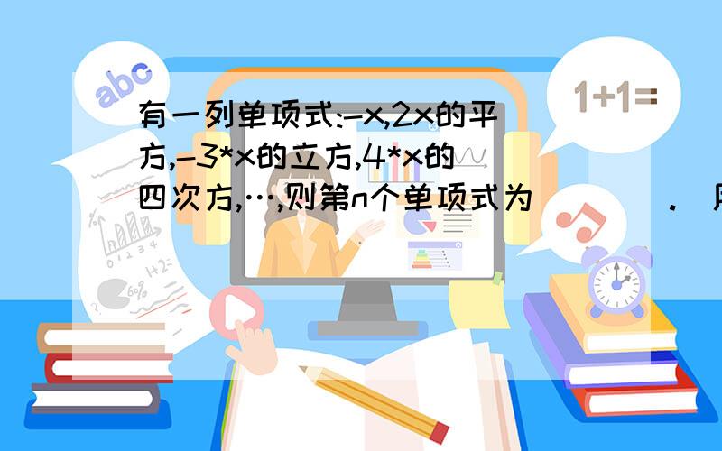 有一列单项式:-x,2x的平方,-3*x的立方,4*x的四次方,…,则第n个单项式为____.（用含a的代数式表示）