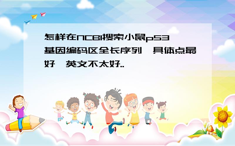 怎样在NCBI搜索小鼠p53基因编码区全长序列,具体点最好,英文不太好..