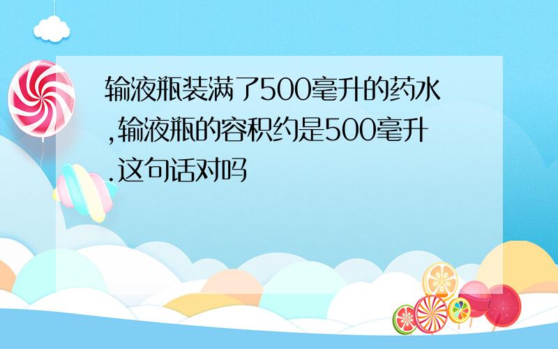 输液瓶装满了500毫升的药水,输液瓶的容积约是500毫升.这句话对吗