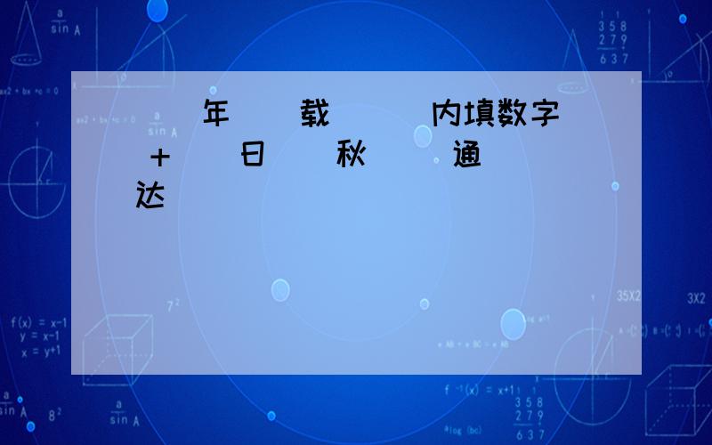 〈〉年〈〉载(〈〉内填数字) +〈〉日〈〉秋 〈〉通〈〉达