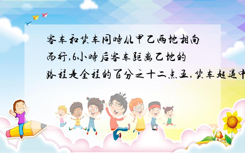 客车和货车同时从甲乙两地相向而行,6小时后客车距离乙地的路程是全程的百分之十二点五,货车超过中点54千米,已知货车每小时比客车慢15千米.求甲乙两地之间的距离