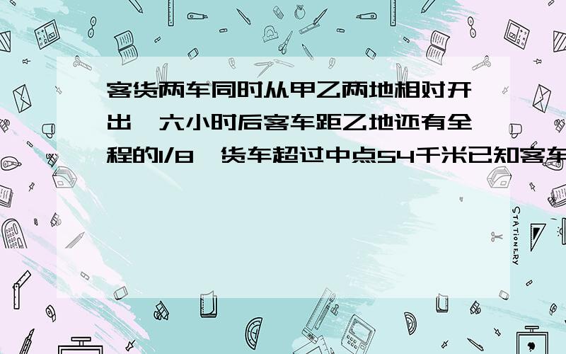 客货两车同时从甲乙两地相对开出,六小时后客车距乙地还有全程的1/8,货车超过中点54千米已知客车比货车每小时多行驶15千米,求甲乙两地相距多少千米.