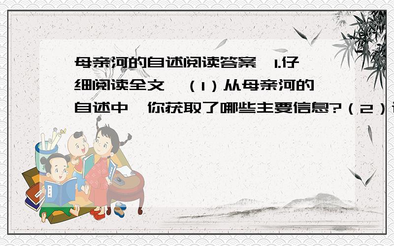 母亲河的自述阅读答案,1.仔细阅读全文,（1）从母亲河的自述中,你获取了哪些主要信息?（2）说说母亲河自述“洗不清”的原因.（介绍黄河自古以来含沙量大的特点）2.你能从文中发现造成