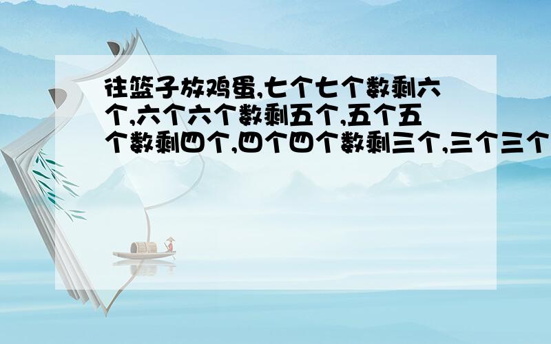 往篮子放鸡蛋,七个七个数剩六个,六个六个数剩五个,五个五个数剩四个,四个四个数剩三个,三个三个数剩