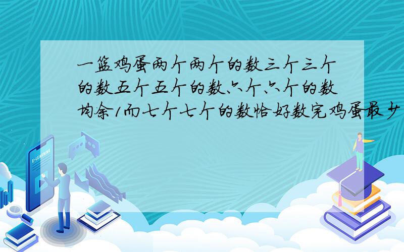 一篮鸡蛋两个两个的数三个三个的数五个五个的数六个六个的数均余1而七个七个的数恰好数完鸡蛋最少有多少个