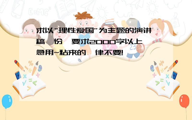 求以“理性爱国”为主题的演讲稿一份,要求2000字以上,急用~粘来的一律不要!