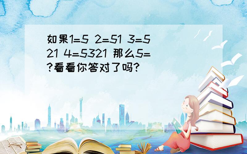 如果1=5 2=51 3=521 4=5321 那么5=?看看你答对了吗?