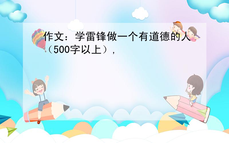 作文：学雷锋做一个有道德的人（500字以上）,