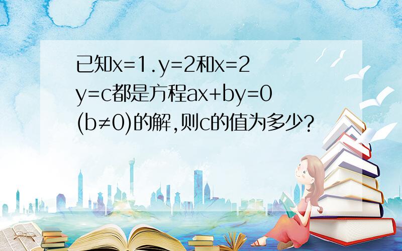 已知x=1.y=2和x=2 y=c都是方程ax+by=0(b≠0)的解,则c的值为多少?                   详细@@！还有！、B不等于0!