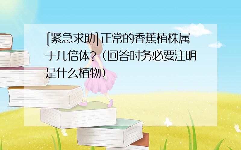 [紧急求助]正常的香蕉植株属于几倍体?（回答时务必要注明是什么植物）