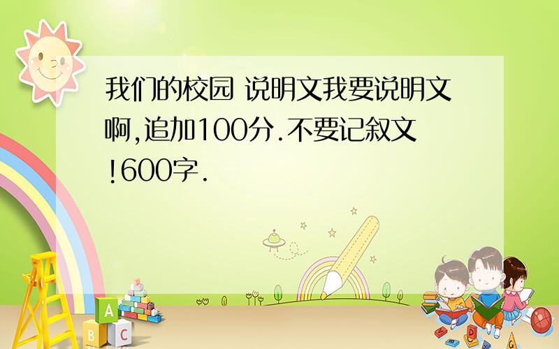 我们的校园 说明文我要说明文啊,追加100分.不要记叙文!600字.