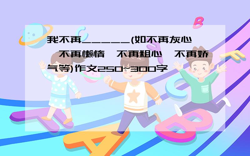 我不再_____(如不再灰心,不再懒惰,不再粗心,不再娇气等)作文250~300字