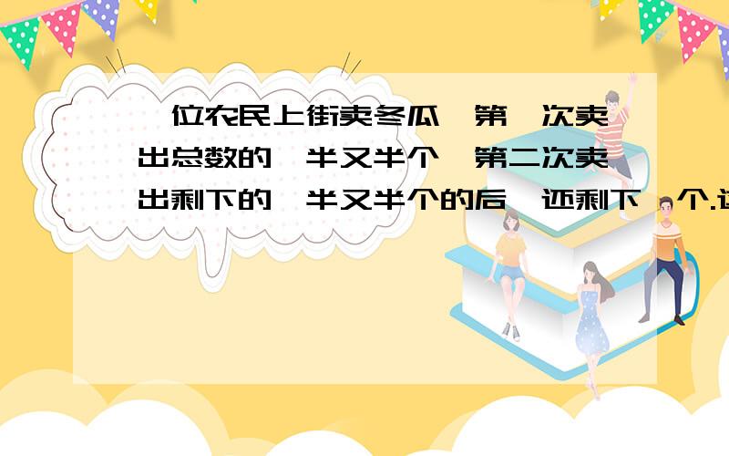 一位农民上街卖冬瓜,第一次卖出总数的一半又半个,第二次卖出剩下的一半又半个的后,还剩下一个.这位农民原来一共又有几个冬瓜?（用方程解）