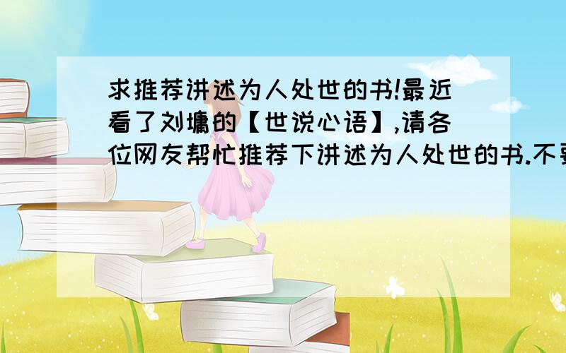 求推荐讲述为人处世的书!最近看了刘墉的【世说心语】,请各位网友帮忙推荐下讲述为人处世的书.不要高谈阔论,喜欢这种小事情大道理的,通俗易懂.