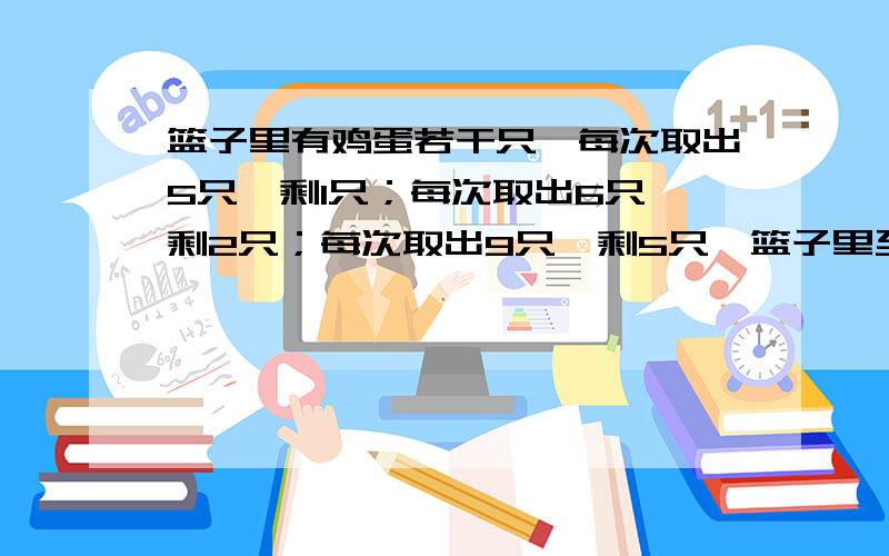 篮子里有鸡蛋若干只,每次取出5只,剩1只；每次取出6只,剩2只；每次取出9只,剩5只,篮子里至少有多少只