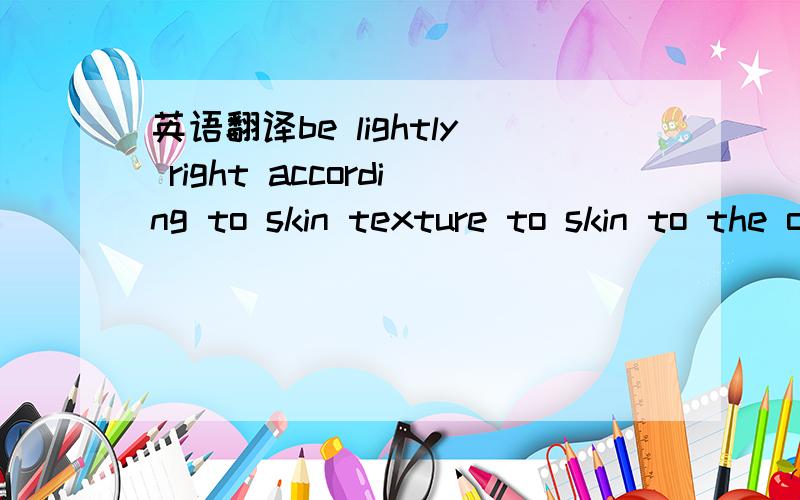 英语翻译be lightly right according to skin texture to skin to the outsides in the face centers after putting a skin in order cleanly as cutting down a small quantity这是化妆品使用说明书 别用网络翻译，我翻译过，看不懂